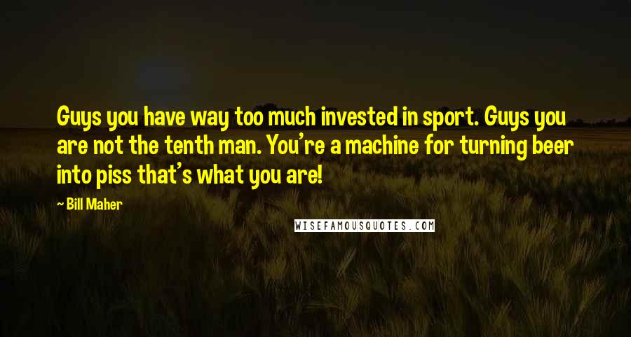 Bill Maher Quotes: Guys you have way too much invested in sport. Guys you are not the tenth man. You're a machine for turning beer into piss that's what you are!