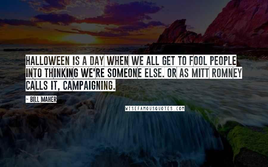 Bill Maher Quotes: Halloween is a day when we all get to fool people into thinking we're someone else. Or as Mitt Romney calls it, campaigning.