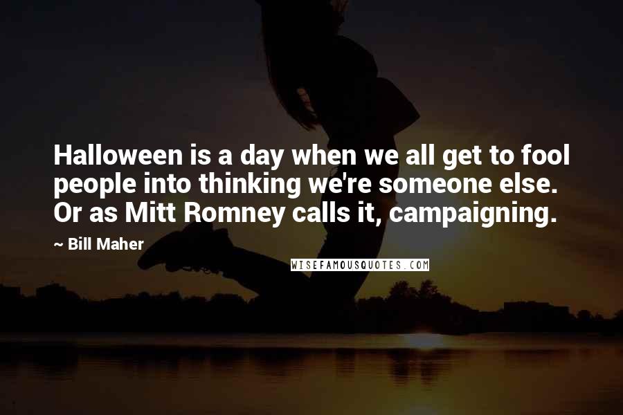 Bill Maher Quotes: Halloween is a day when we all get to fool people into thinking we're someone else. Or as Mitt Romney calls it, campaigning.