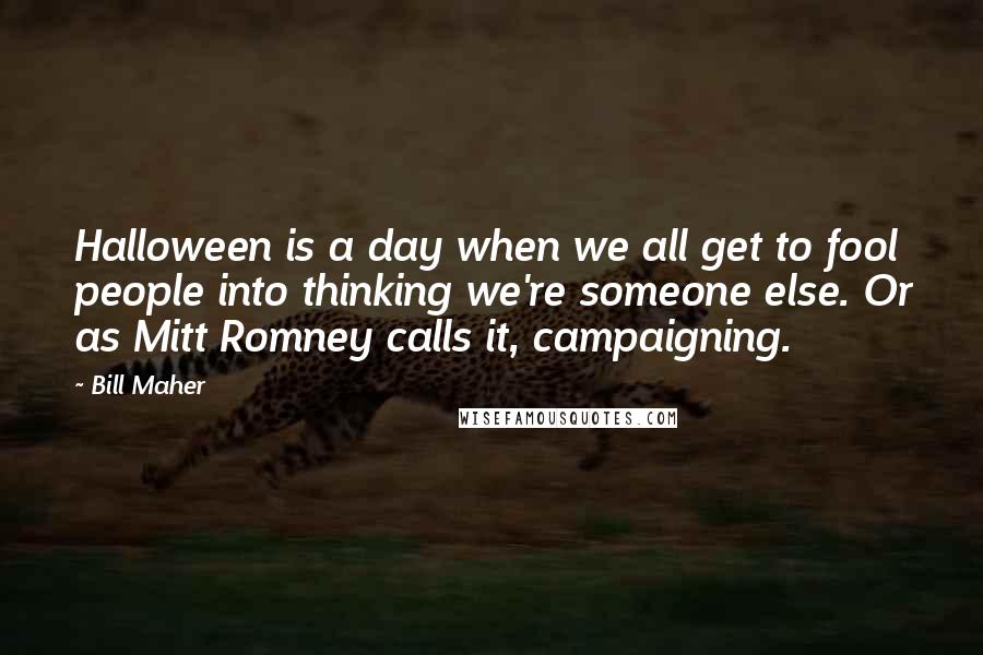 Bill Maher Quotes: Halloween is a day when we all get to fool people into thinking we're someone else. Or as Mitt Romney calls it, campaigning.