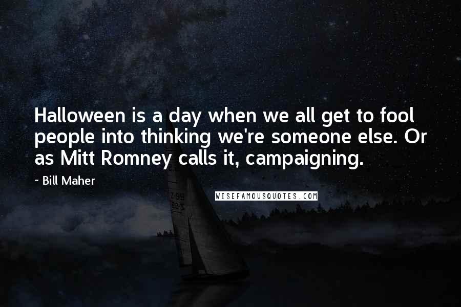 Bill Maher Quotes: Halloween is a day when we all get to fool people into thinking we're someone else. Or as Mitt Romney calls it, campaigning.