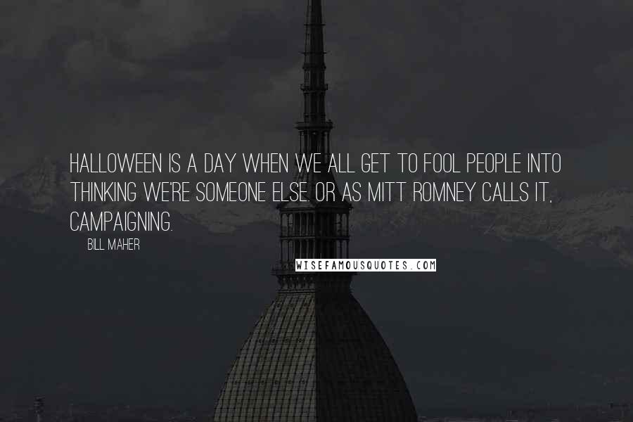 Bill Maher Quotes: Halloween is a day when we all get to fool people into thinking we're someone else. Or as Mitt Romney calls it, campaigning.