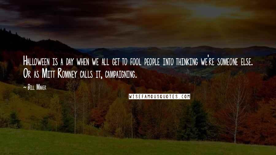 Bill Maher Quotes: Halloween is a day when we all get to fool people into thinking we're someone else. Or as Mitt Romney calls it, campaigning.