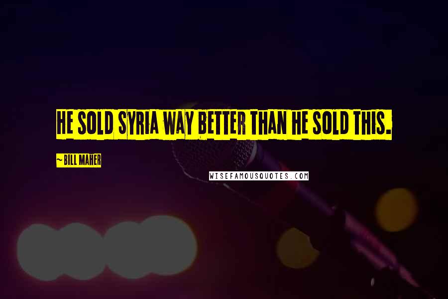 Bill Maher Quotes: He sold Syria way better than he sold this.