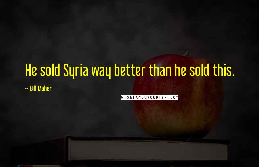 Bill Maher Quotes: He sold Syria way better than he sold this.