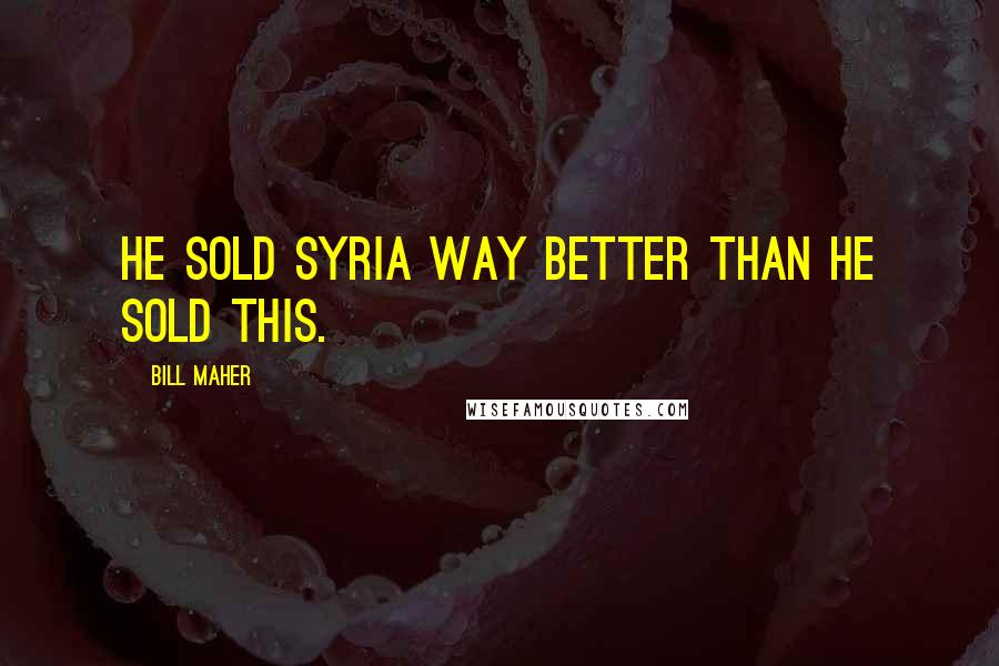 Bill Maher Quotes: He sold Syria way better than he sold this.