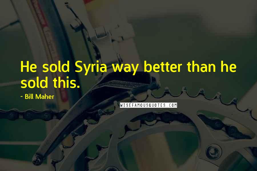 Bill Maher Quotes: He sold Syria way better than he sold this.