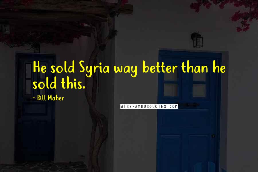 Bill Maher Quotes: He sold Syria way better than he sold this.