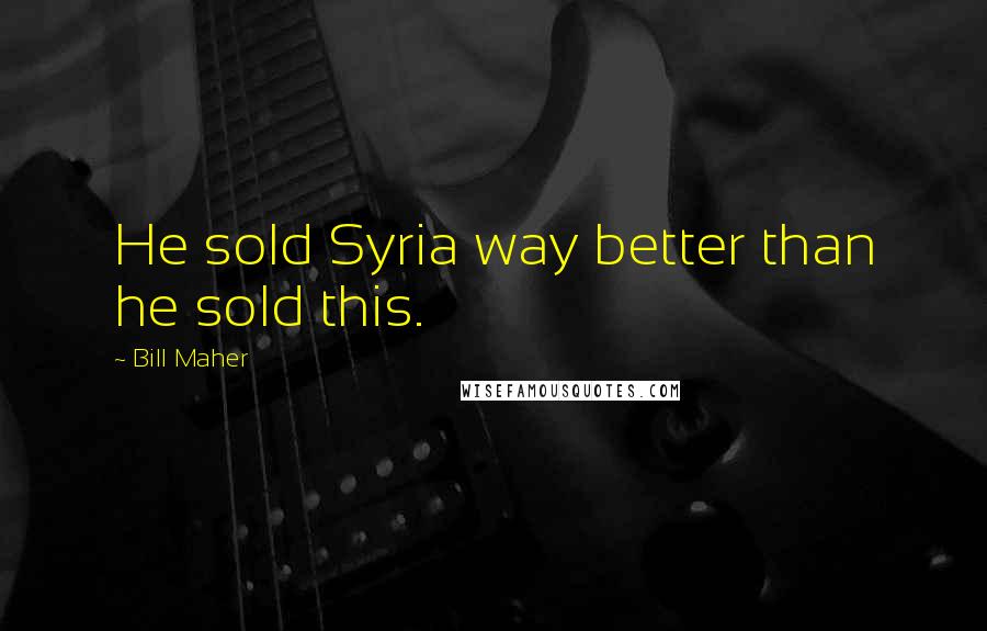 Bill Maher Quotes: He sold Syria way better than he sold this.