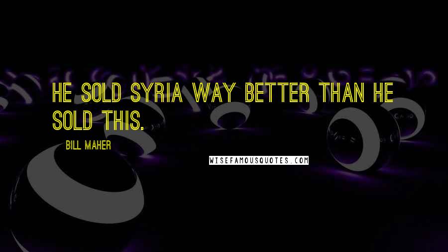 Bill Maher Quotes: He sold Syria way better than he sold this.