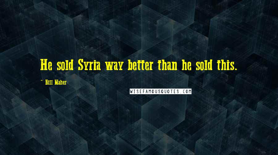 Bill Maher Quotes: He sold Syria way better than he sold this.