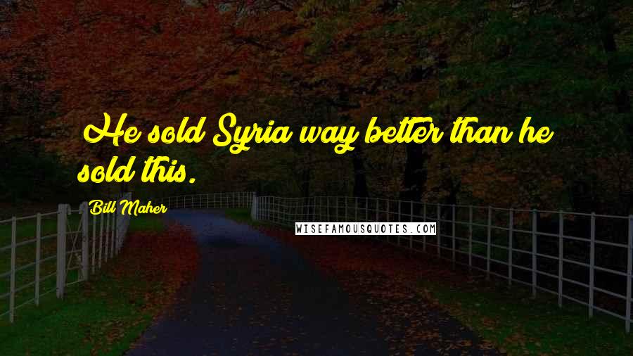 Bill Maher Quotes: He sold Syria way better than he sold this.