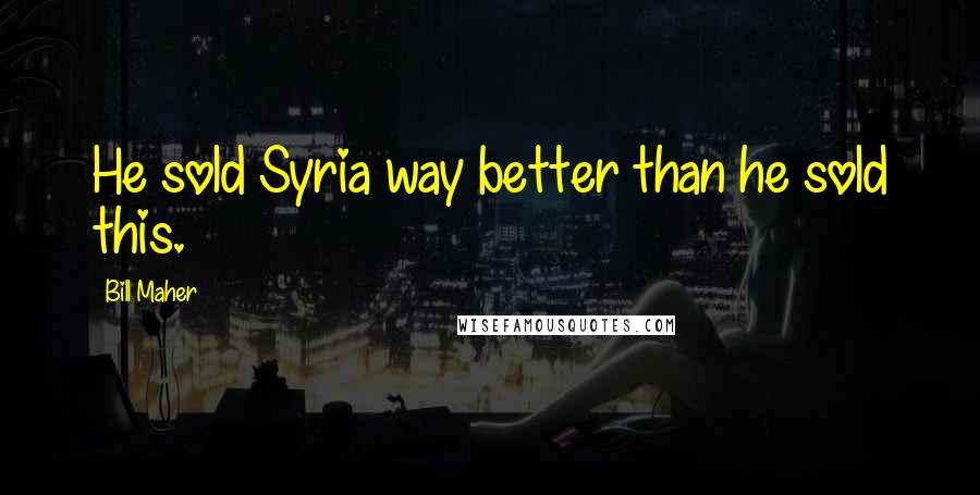 Bill Maher Quotes: He sold Syria way better than he sold this.