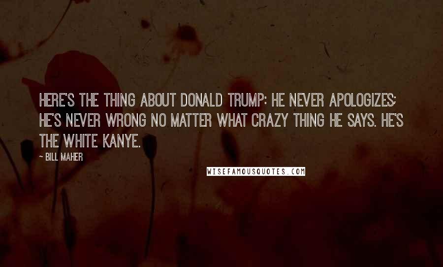 Bill Maher Quotes: Here's the thing about Donald Trump: he never apologizes; he's never wrong no matter what crazy thing he says. He's the white Kanye.