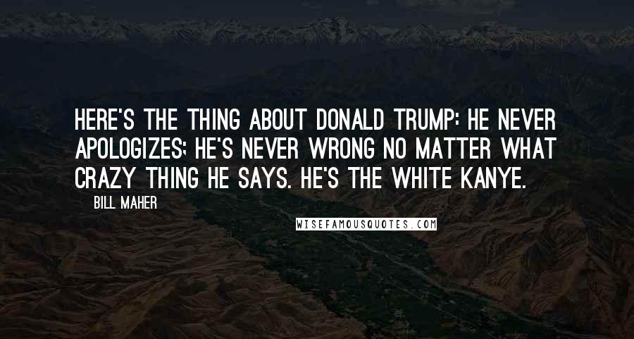 Bill Maher Quotes: Here's the thing about Donald Trump: he never apologizes; he's never wrong no matter what crazy thing he says. He's the white Kanye.