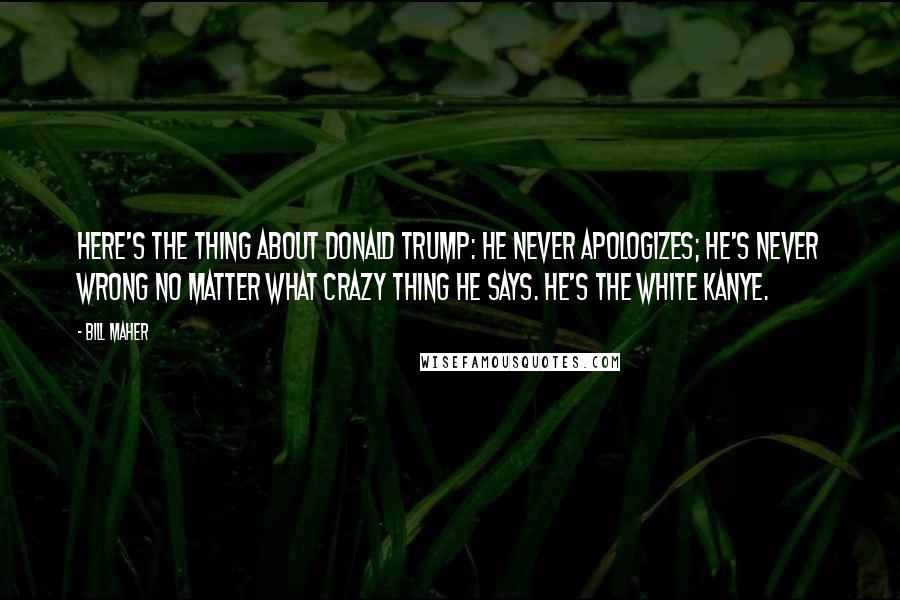 Bill Maher Quotes: Here's the thing about Donald Trump: he never apologizes; he's never wrong no matter what crazy thing he says. He's the white Kanye.