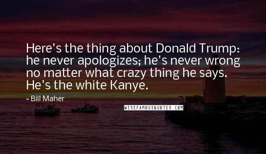 Bill Maher Quotes: Here's the thing about Donald Trump: he never apologizes; he's never wrong no matter what crazy thing he says. He's the white Kanye.