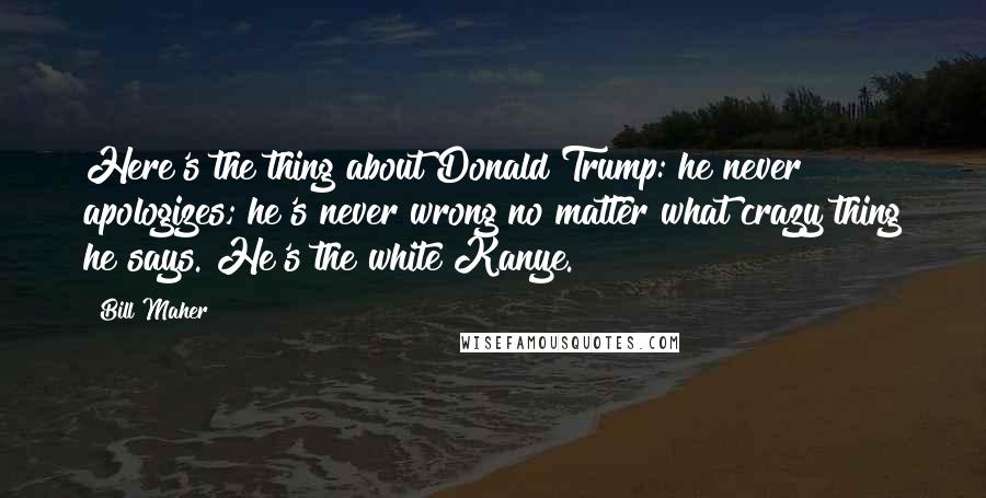 Bill Maher Quotes: Here's the thing about Donald Trump: he never apologizes; he's never wrong no matter what crazy thing he says. He's the white Kanye.