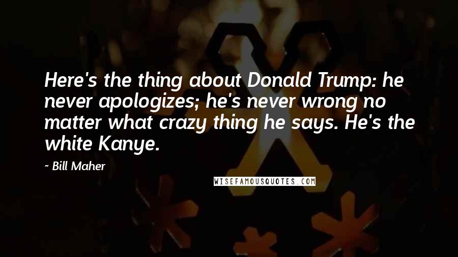 Bill Maher Quotes: Here's the thing about Donald Trump: he never apologizes; he's never wrong no matter what crazy thing he says. He's the white Kanye.