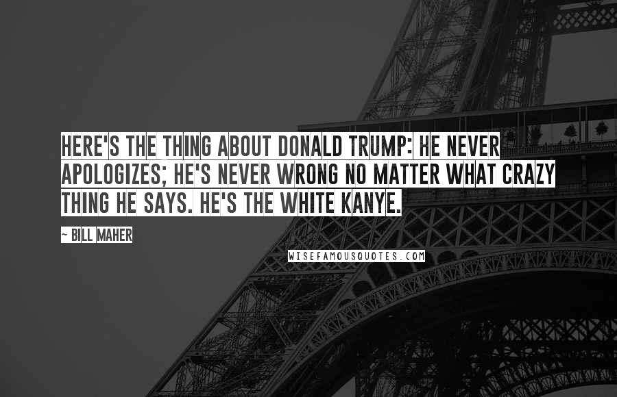 Bill Maher Quotes: Here's the thing about Donald Trump: he never apologizes; he's never wrong no matter what crazy thing he says. He's the white Kanye.