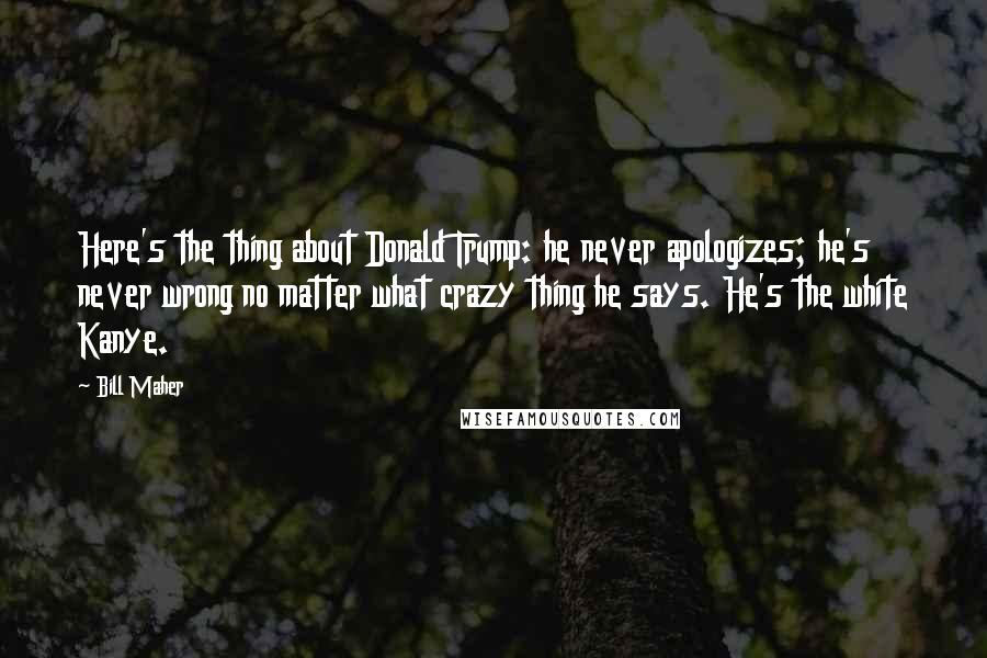 Bill Maher Quotes: Here's the thing about Donald Trump: he never apologizes; he's never wrong no matter what crazy thing he says. He's the white Kanye.