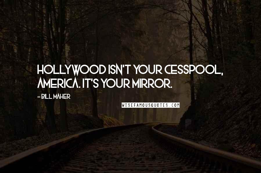 Bill Maher Quotes: Hollywood isn't your cesspool, America. It's your mirror.