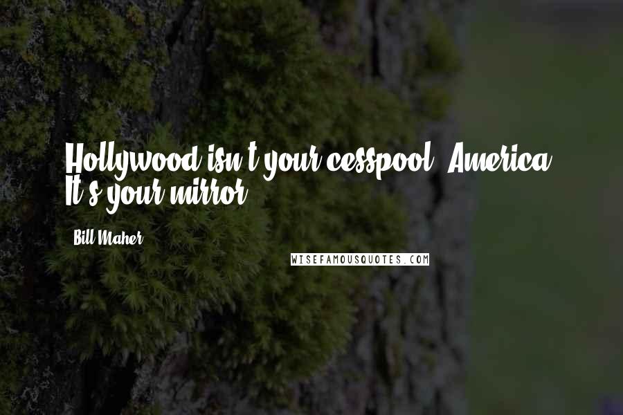 Bill Maher Quotes: Hollywood isn't your cesspool, America. It's your mirror.