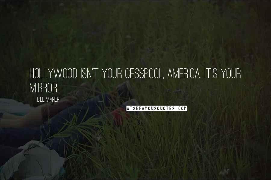 Bill Maher Quotes: Hollywood isn't your cesspool, America. It's your mirror.