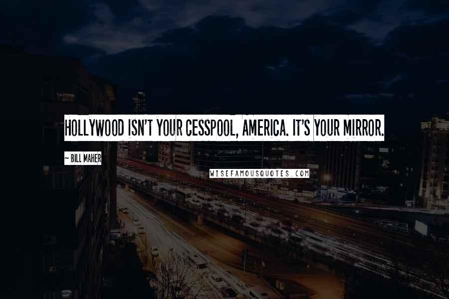 Bill Maher Quotes: Hollywood isn't your cesspool, America. It's your mirror.