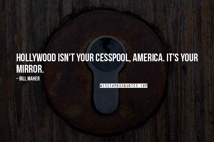 Bill Maher Quotes: Hollywood isn't your cesspool, America. It's your mirror.