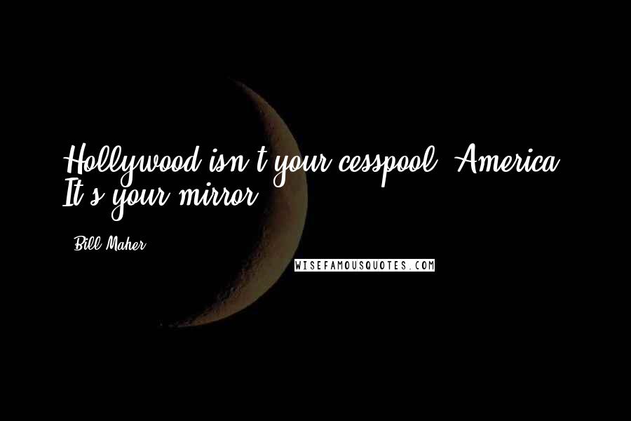 Bill Maher Quotes: Hollywood isn't your cesspool, America. It's your mirror.