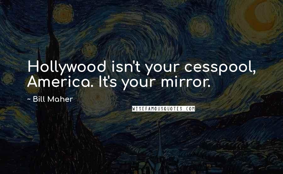 Bill Maher Quotes: Hollywood isn't your cesspool, America. It's your mirror.