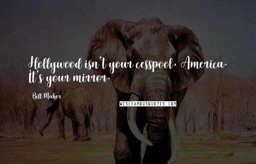 Bill Maher Quotes: Hollywood isn't your cesspool, America. It's your mirror.