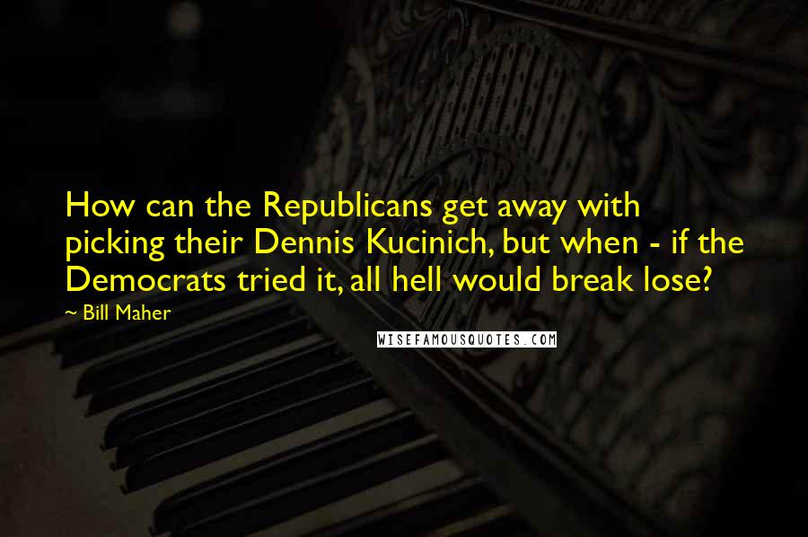 Bill Maher Quotes: How can the Republicans get away with picking their Dennis Kucinich, but when - if the Democrats tried it, all hell would break lose?