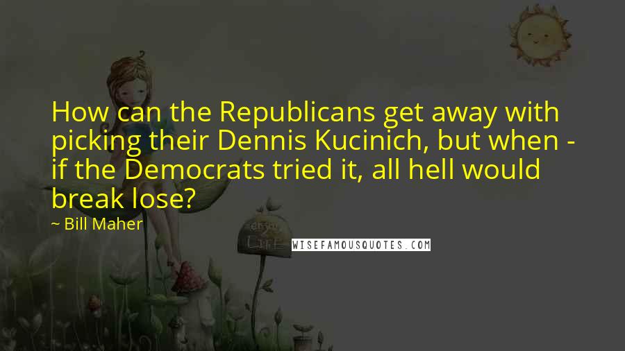 Bill Maher Quotes: How can the Republicans get away with picking their Dennis Kucinich, but when - if the Democrats tried it, all hell would break lose?
