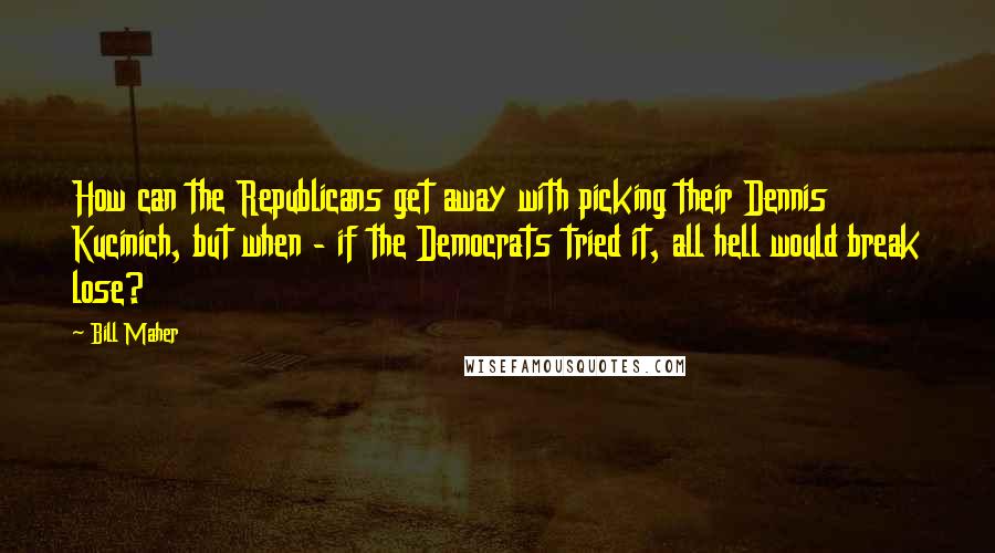 Bill Maher Quotes: How can the Republicans get away with picking their Dennis Kucinich, but when - if the Democrats tried it, all hell would break lose?