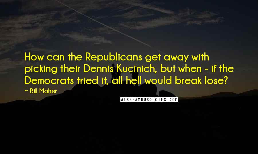 Bill Maher Quotes: How can the Republicans get away with picking their Dennis Kucinich, but when - if the Democrats tried it, all hell would break lose?