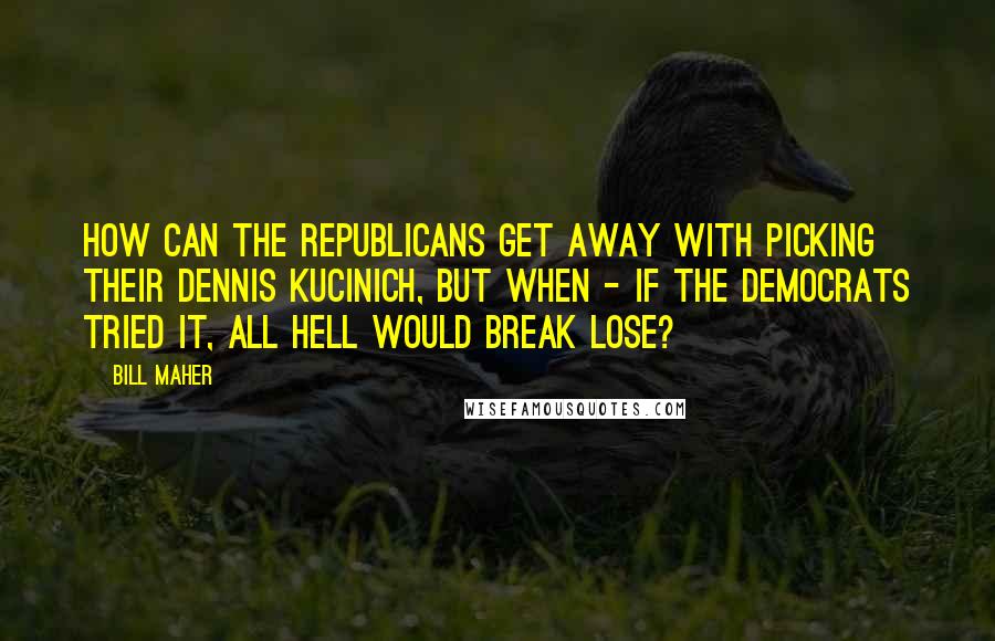 Bill Maher Quotes: How can the Republicans get away with picking their Dennis Kucinich, but when - if the Democrats tried it, all hell would break lose?