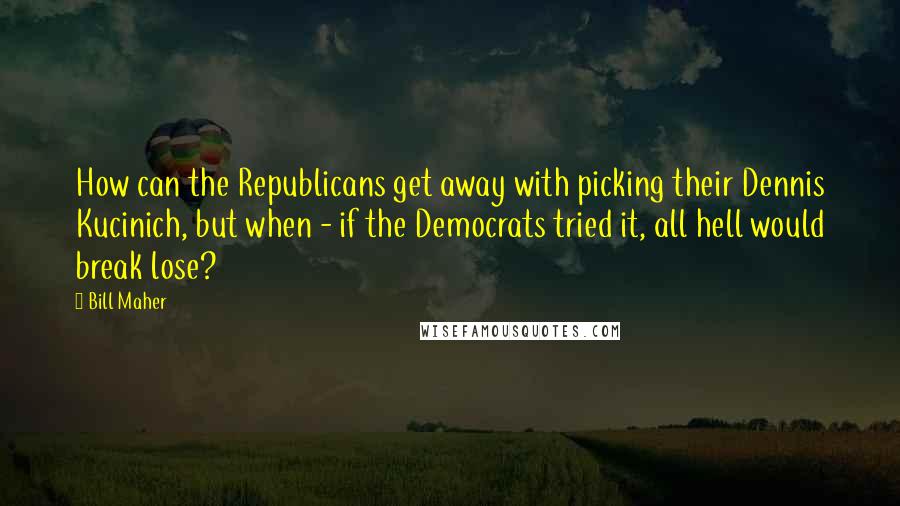 Bill Maher Quotes: How can the Republicans get away with picking their Dennis Kucinich, but when - if the Democrats tried it, all hell would break lose?