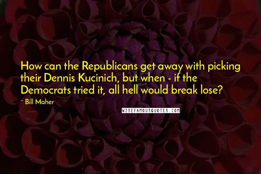 Bill Maher Quotes: How can the Republicans get away with picking their Dennis Kucinich, but when - if the Democrats tried it, all hell would break lose?