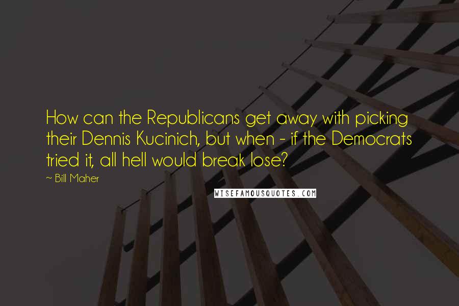 Bill Maher Quotes: How can the Republicans get away with picking their Dennis Kucinich, but when - if the Democrats tried it, all hell would break lose?