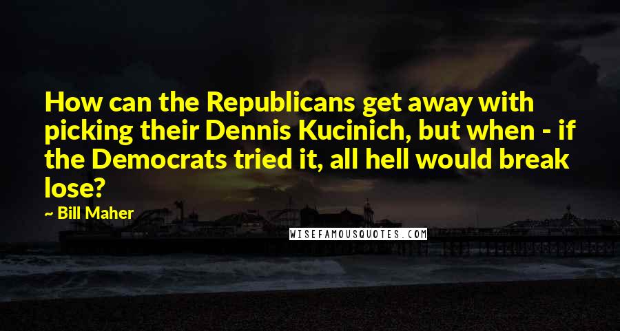 Bill Maher Quotes: How can the Republicans get away with picking their Dennis Kucinich, but when - if the Democrats tried it, all hell would break lose?