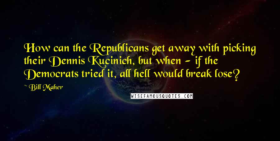 Bill Maher Quotes: How can the Republicans get away with picking their Dennis Kucinich, but when - if the Democrats tried it, all hell would break lose?