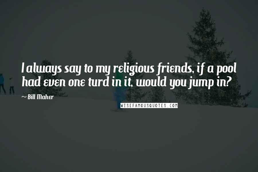 Bill Maher Quotes: I always say to my religious friends, if a pool had even one turd in it, would you jump in?