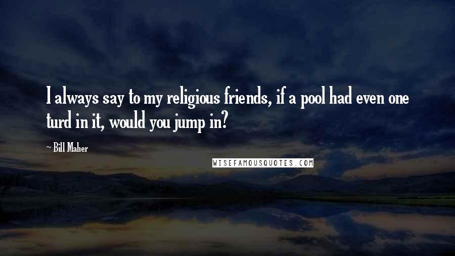 Bill Maher Quotes: I always say to my religious friends, if a pool had even one turd in it, would you jump in?