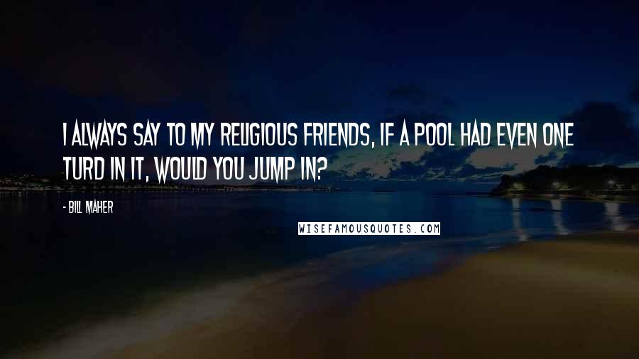 Bill Maher Quotes: I always say to my religious friends, if a pool had even one turd in it, would you jump in?