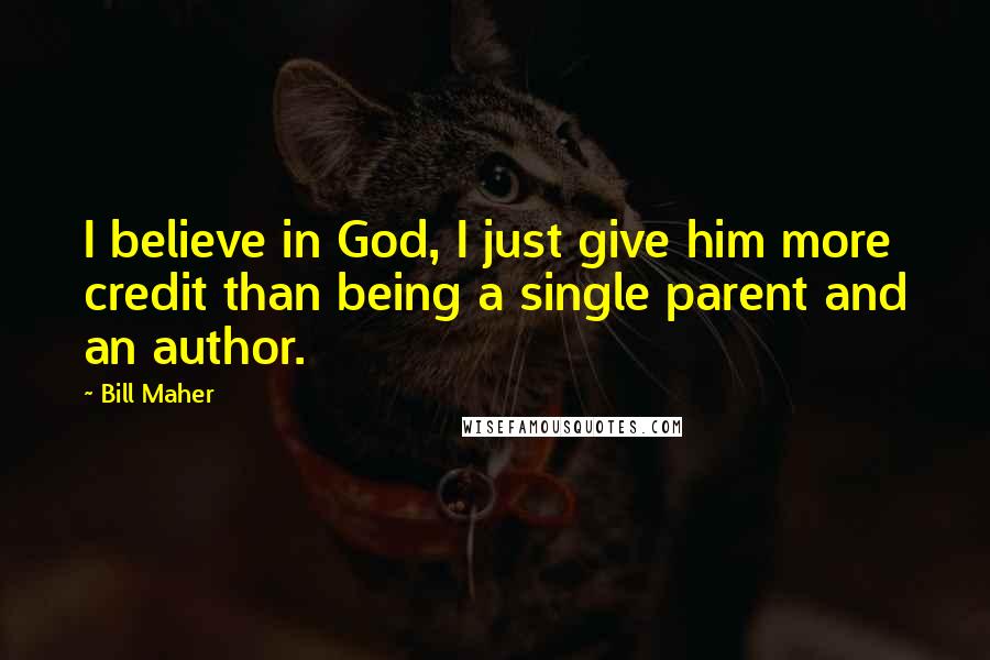 Bill Maher Quotes: I believe in God, I just give him more credit than being a single parent and an author.