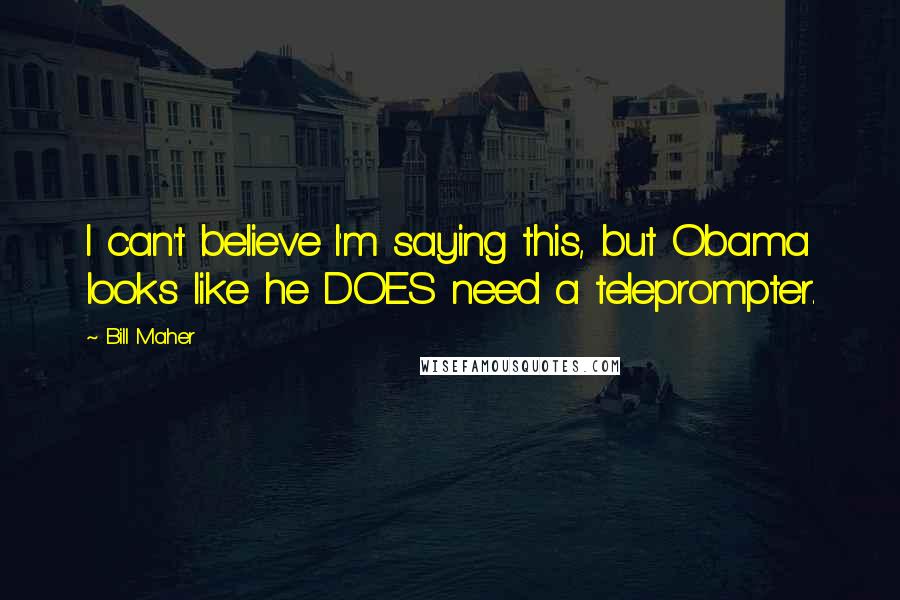 Bill Maher Quotes: I can't believe I'm saying this, but Obama looks like he DOES need a teleprompter.