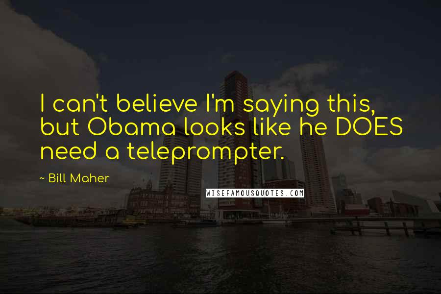 Bill Maher Quotes: I can't believe I'm saying this, but Obama looks like he DOES need a teleprompter.