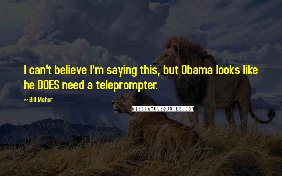 Bill Maher Quotes: I can't believe I'm saying this, but Obama looks like he DOES need a teleprompter.